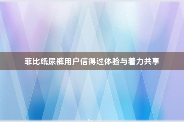 菲比纸尿裤用户信得过体验与着力共享