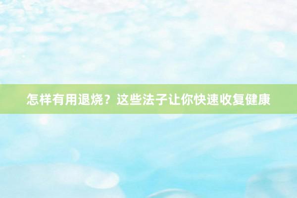 怎样有用退烧？这些法子让你快速收复健康