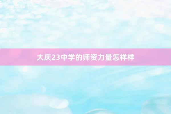 大庆23中学的师资力量怎样样